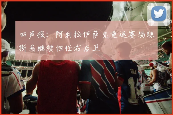 回声报：阿利松伊萨克重返赛场琼斯或继续担任右后卫