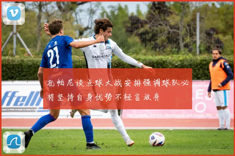 孔帕尼谈点球大战安排强调球队必将坚持自身优势不轻言放弃