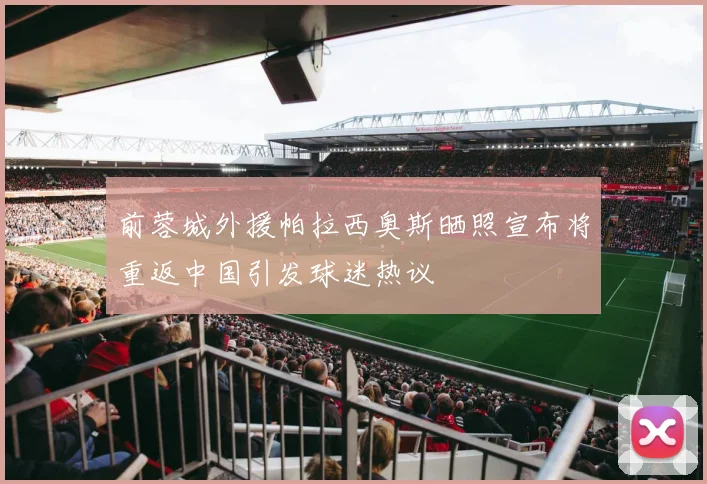 前蓉城外援帕拉西奥斯晒照宣布将重返中国引发球迷热议
