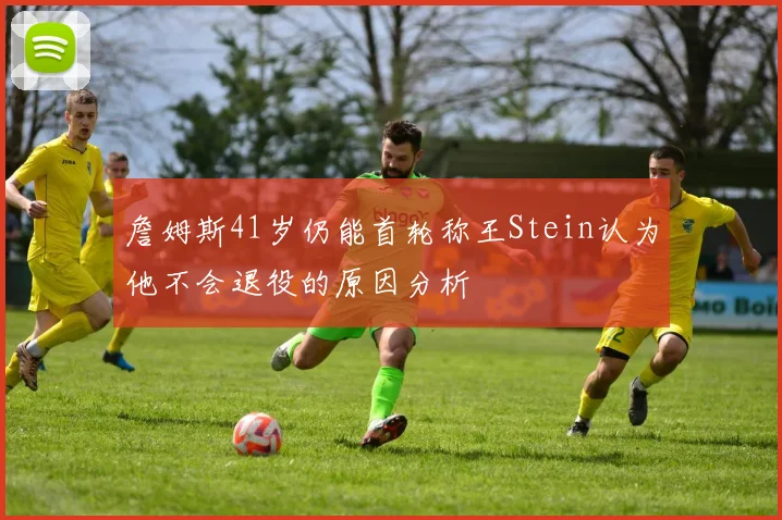 詹姆斯41岁仍能首轮称王Stein认为他不会退役的原因分析