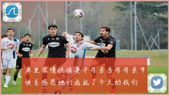 库里深情祝福妻子母亲岳母母亲节快乐感恩她们成就了今天的我们