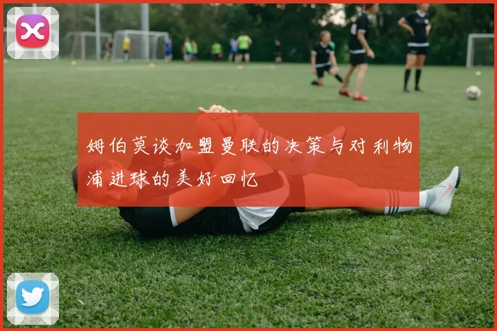 姆伯莫谈加盟曼联的决策与对利物浦进球的美好回忆